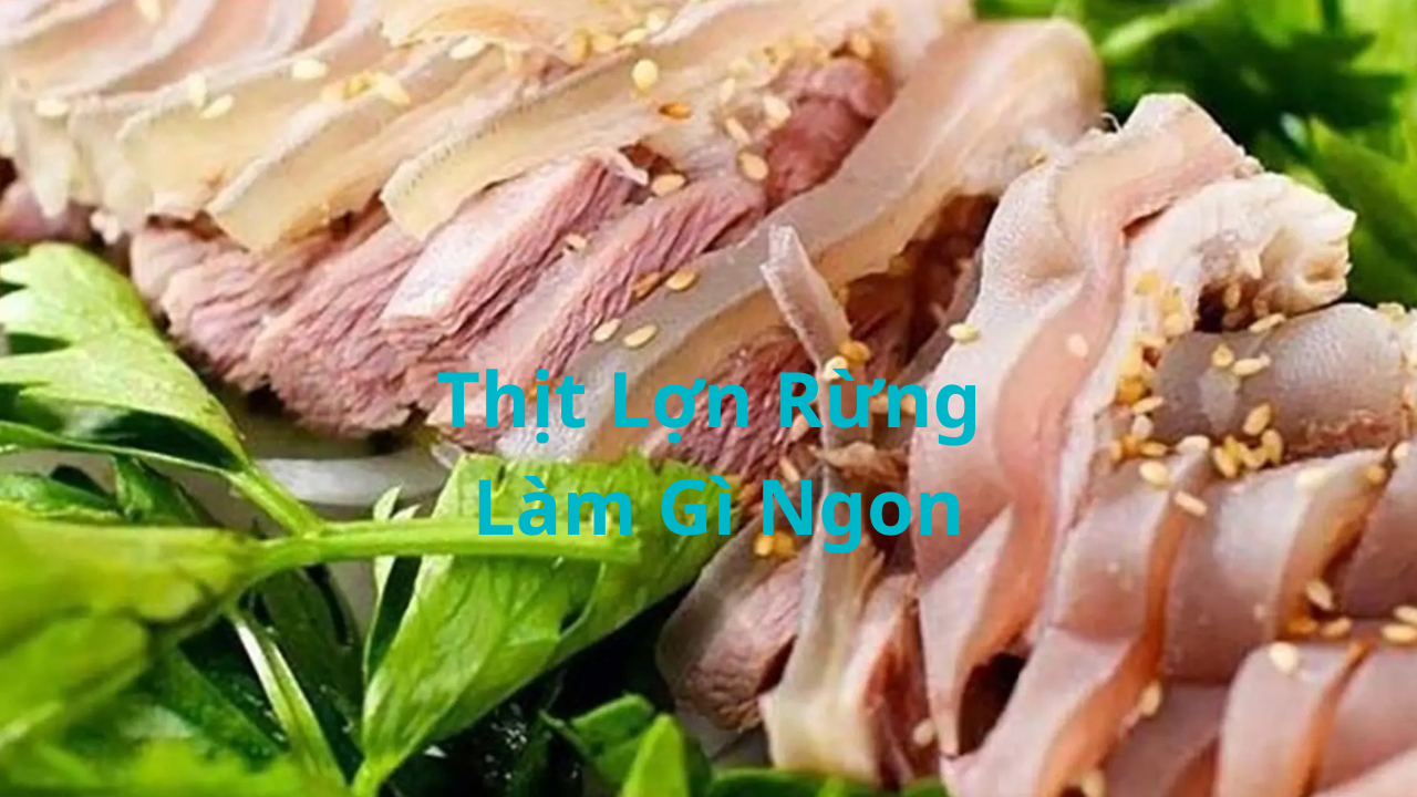 Thịt lợn rừng làm gì ngon
